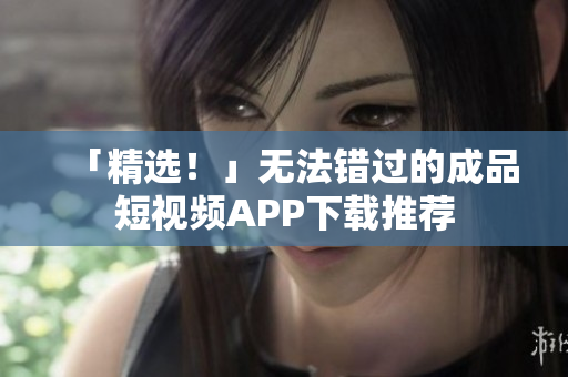 「精选！」无法错过的成品短视频APP下载推荐