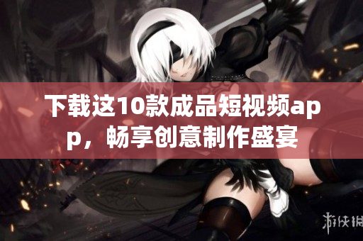 下载这10款成品短视频app，畅享创意制作盛宴