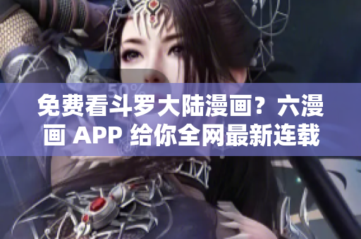 免费看斗罗大陆漫画？六漫画 APP 给你全网最新连载