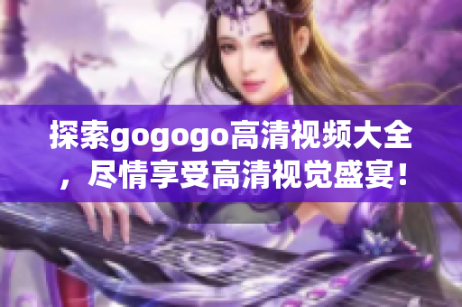 探索gogogo高清视频大全，尽情享受高清视觉盛宴！