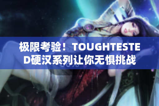 极限考验！TOUGHTESTED硬汉系列让你无惧挑战