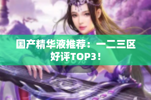 国产精华液推荐：一二三区好评TOP3！