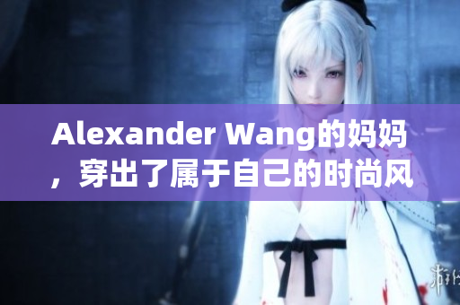 Alexander Wang的妈妈，穿出了属于自己的时尚风范