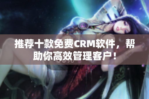 推荐十款免费CRM软件，帮助你高效管理客户！