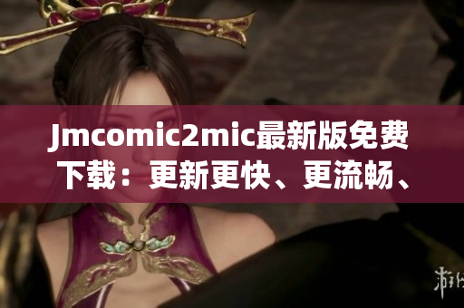 Jmcomic2mic最新版免费下载：更新更快、更流畅、更稳定