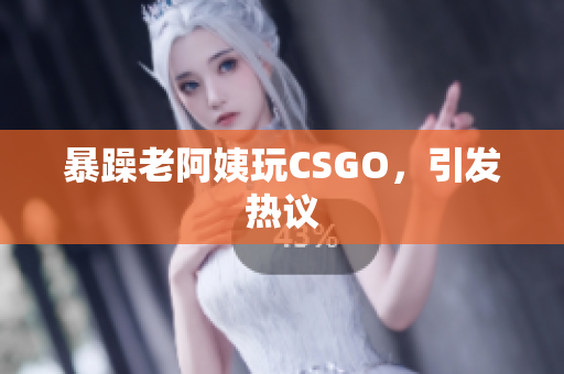 暴躁老阿姨玩CSGO，引发热议