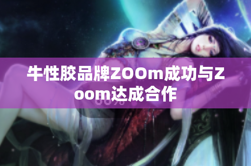 牛性胶品牌ZOOm成功与Zoom达成合作