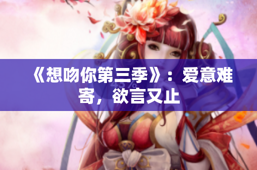 《想吻你第三季》：爱意难寄，欲言又止