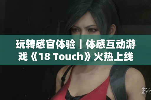 玩转感官体验丨体感互动游戏《18 Touch》火热上线