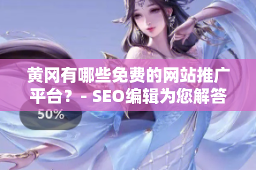 黄冈有哪些免费的网站推广平台？- SEO编辑为您解答