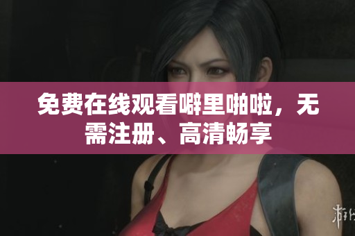 免费在线观看噼里啪啦，无需注册、高清畅享