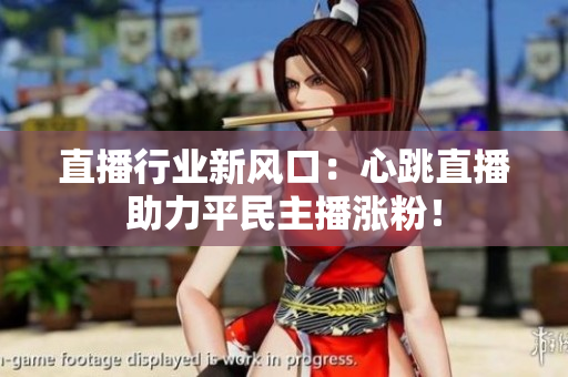 直播行业新风口：心跳直播助力平民主播涨粉！