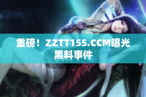 重磅！ZZTT155.CCM曝光黑料事件