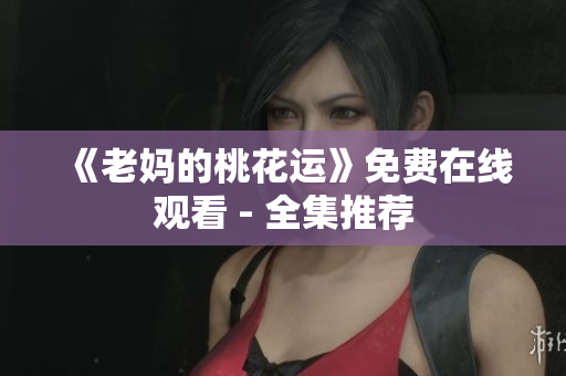 《老妈的桃花运》免费在线观看 - 全集推荐