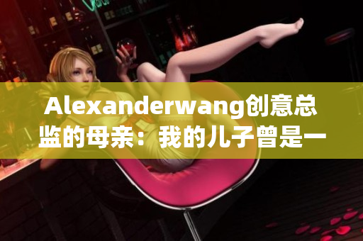 Alexanderwang创意总监的母亲：我的儿子曾是一名调香师