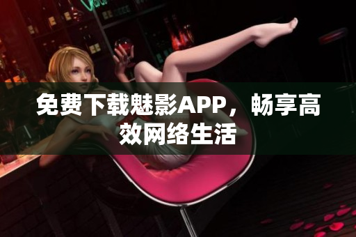 免费下载魅影APP，畅享高效网络生活