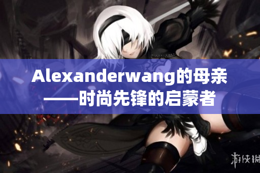 Alexanderwang的母亲——时尚先锋的启蒙者