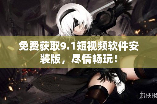 免费获取9.1短视频软件安装版，尽情畅玩！