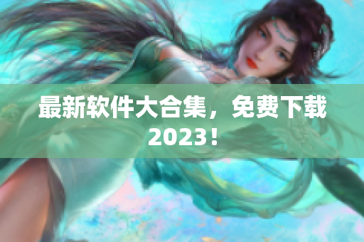 最新软件大合集，免费下载2023！