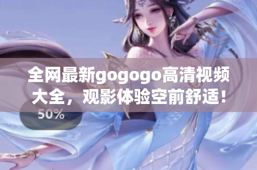 全网最新gogogo高清视频大全，观影体验空前舒适！