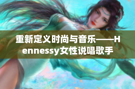 重新定义时尚与音乐——Hennessy女性说唱歌手