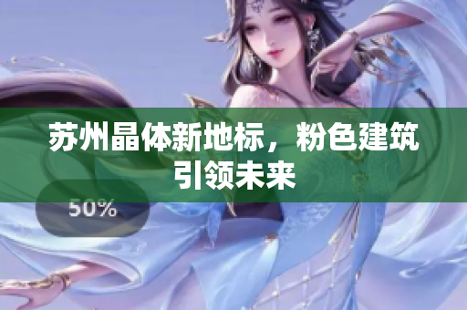 苏州晶体新地标，粉色建筑引领未来