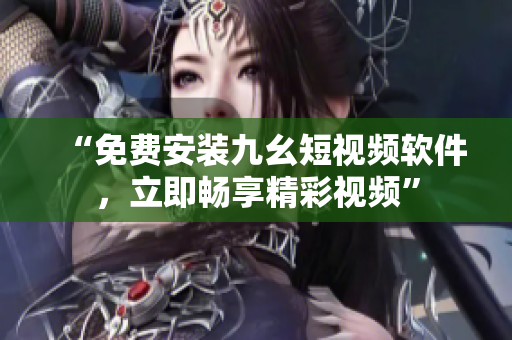 “免费安装九幺短视频软件，立即畅享精彩视频”