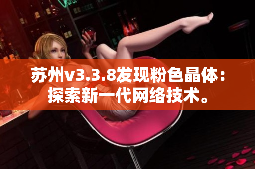 苏州v3.3.8发现粉色晶体：探索新一代网络技术。