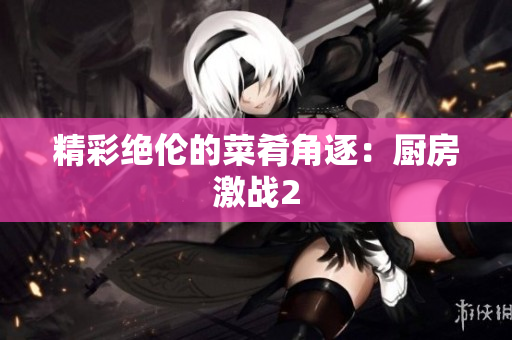 精彩绝伦的菜肴角逐：厨房激战2