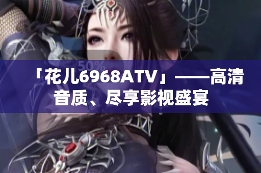「花儿6968ATV」——高清音质、尽享影视盛宴