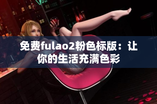 免费fulao2粉色标版：让你的生活充满色彩