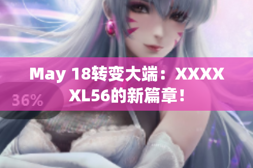 May 18转变大端：XXXXXL56的新篇章！