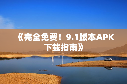 《完全免费！9.1版本APK下载指南》