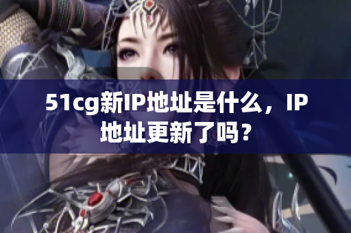 51cg新IP地址是什么，IP地址更新了吗？