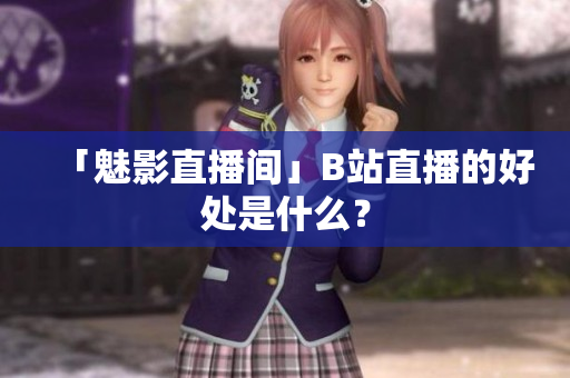 「魅影直播间」B站直播的好处是什么？