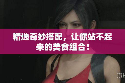 精选奇妙搭配，让你站不起来的美食组合！