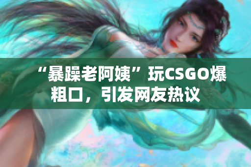 “暴躁老阿姨”玩CSGO爆粗口，引发网友热议