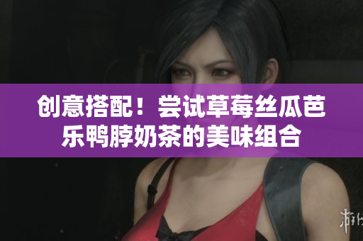 创意搭配！尝试草莓丝瓜芭乐鸭脖奶茶的美味组合