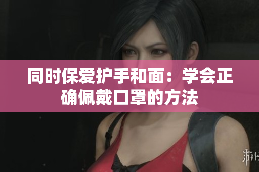 同时保爱护手和面：学会正确佩戴口罩的方法