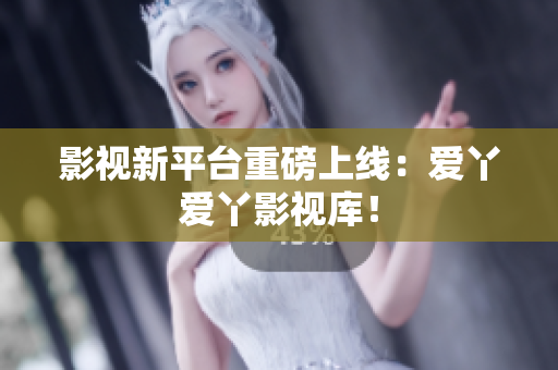 影视新平台重磅上线：爱丫爱丫影视库！