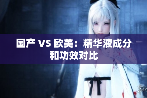 国产 VS 欧美：精华液成分和功效对比