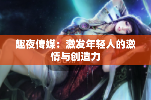 趣夜传媒：激发年轻人的激情与创造力