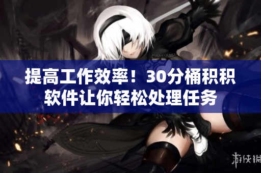 提高工作效率！30分桶积积软件让你轻松处理任务