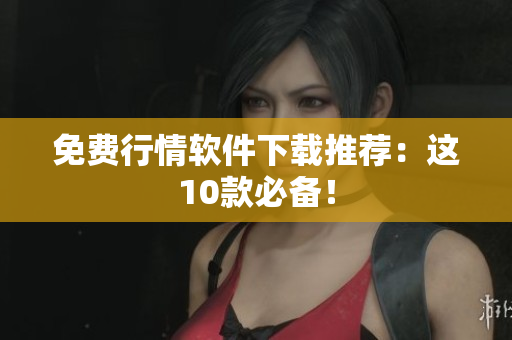 免费行情软件下载推荐：这10款必备！
