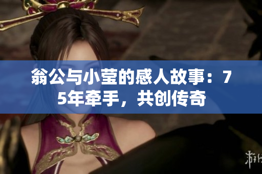 翁公与小莹的感人故事：75年牵手，共创传奇