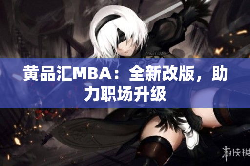黄品汇MBA：全新改版，助力职场升级