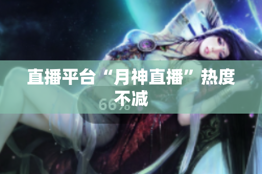 直播平台“月神直播”热度不减