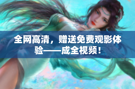 全网高清，赠送免费观影体验——成全视频！