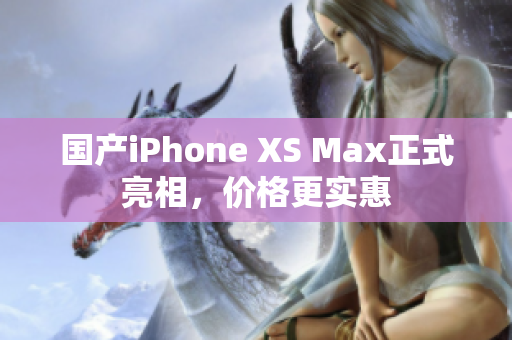 国产iPhone XS Max正式亮相，价格更实惠