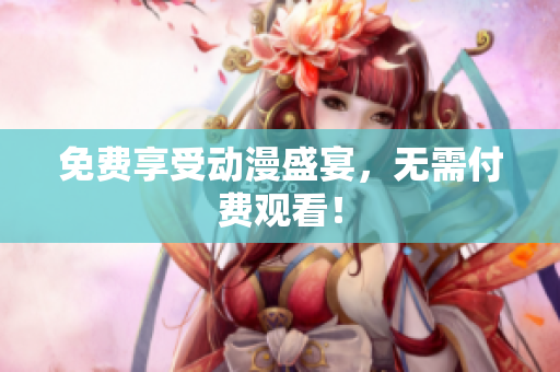 免费享受动漫盛宴，无需付费观看！